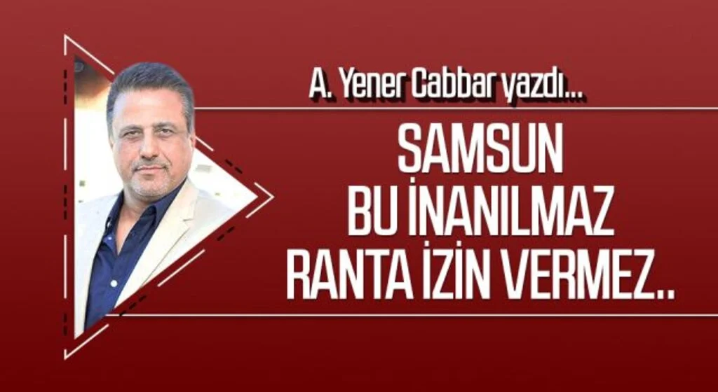 A.YENER CABBAR yazdı: Samsun bu inanılmaz ranta izin vermez..