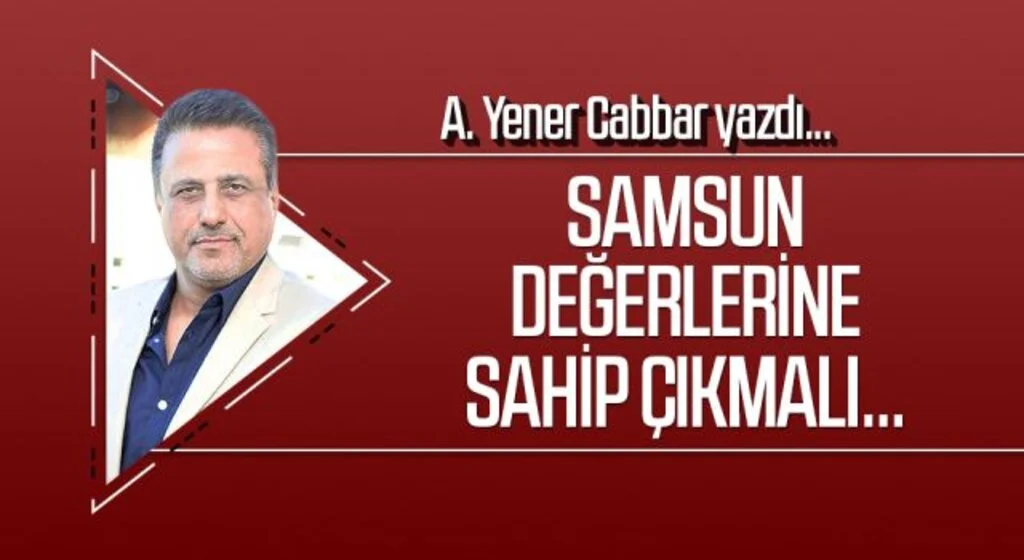 A.YENER CABBAR yazdı: Samsun değerlerine sahip çıkmalı...