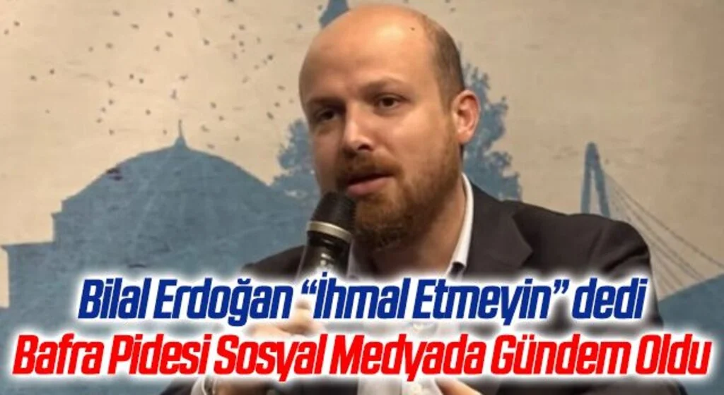 Bilal Erdoğan İhmal Etmeyin Dedi "Bafra Pidesi" Sosyal Medyada Gündem Oldu