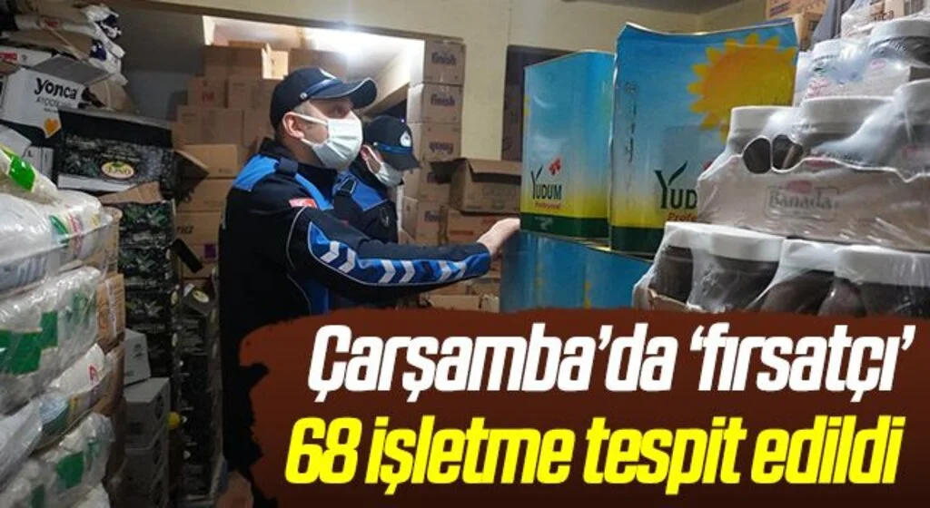 Çarşamba’da ‘fırsatçı’ 68 işletme tespit edildi