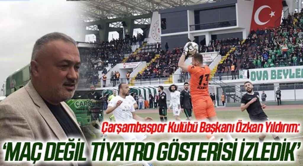 Çarşambaspor Kulübü Başkanı Özkan Yıldırım: Maç Değil Tiyatro Gösterisi İzledik