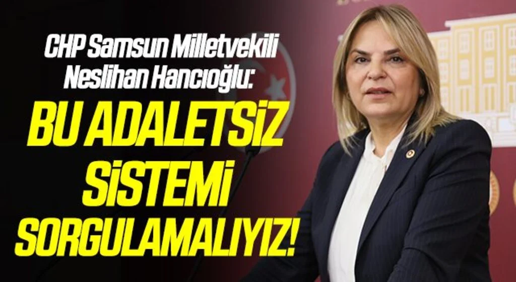 CHP Samsun Milletvekili Neslihan Hancıoğlu: Bu adaletsiz sistemi SORGULAMALIYIZ !
