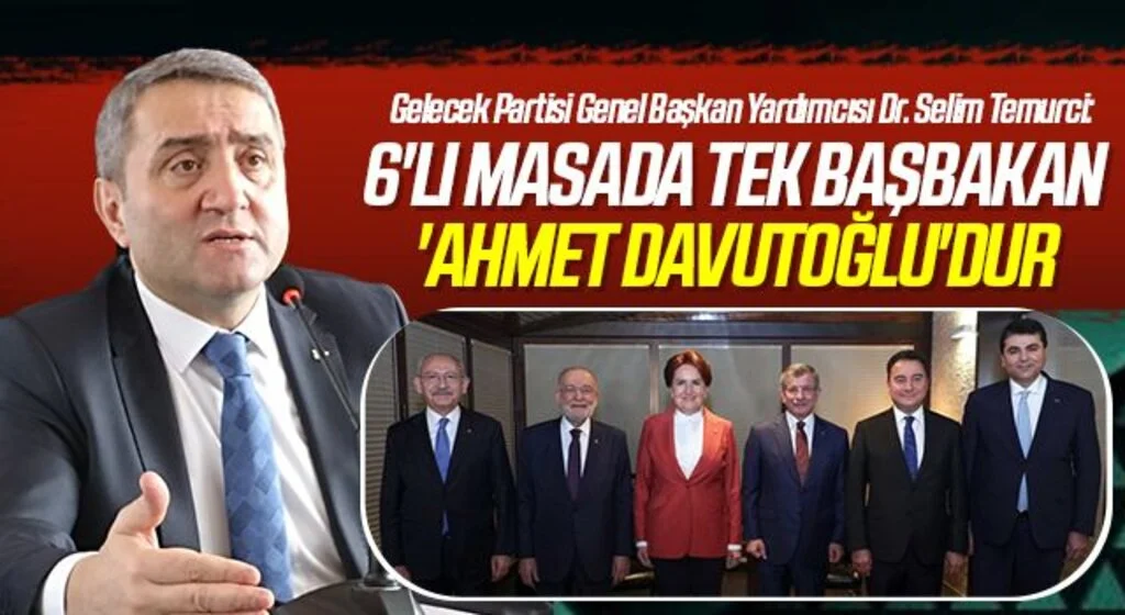 Gelecek Partisi Genel Başkan Yardımcısı Dr. Selim Temurci: 6'lı Masada Tek Başbakan 'Ahmet Davutoğlu'dur