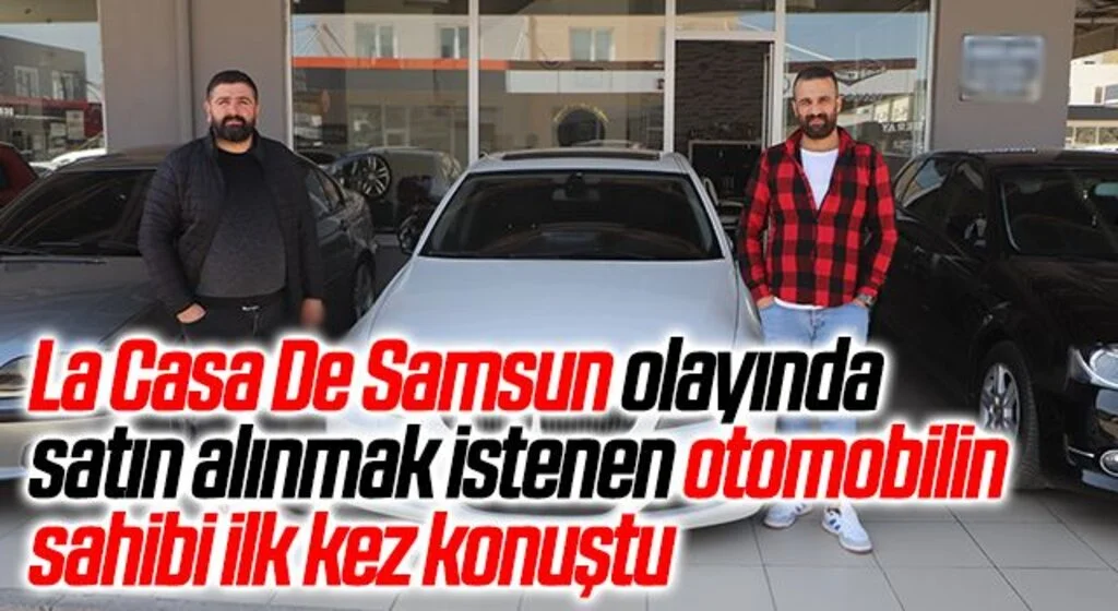 La Casa De Samsun olayında satın alınmak istenen otomobilin sahibi ilk kez konuştu