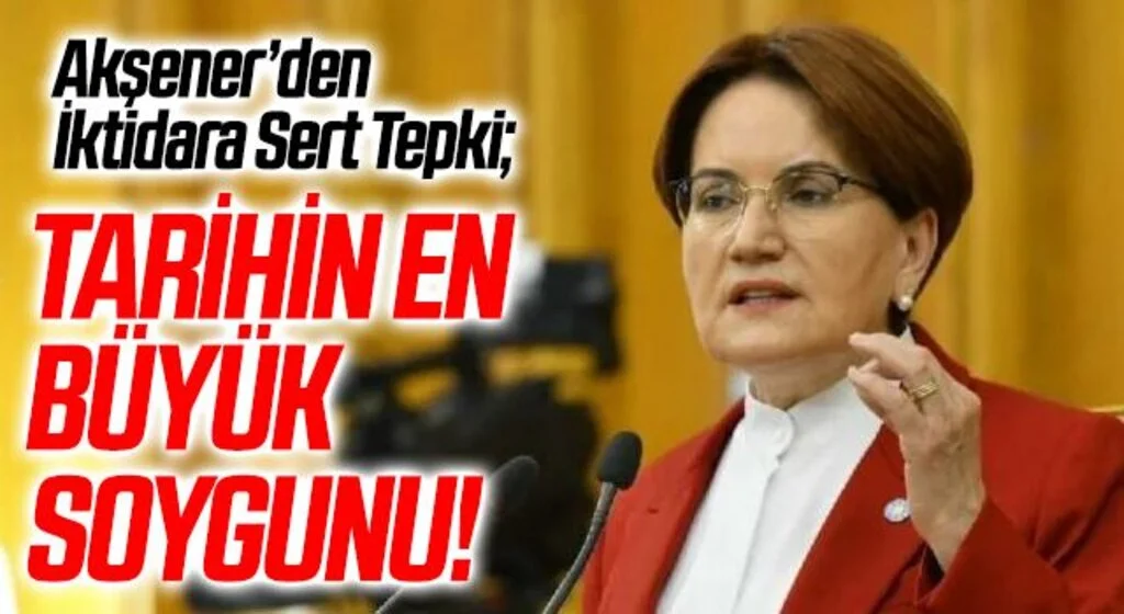 Meral Akşener’den İktidara Sert Tepki; Cumhuriyet Tarihinin En Büyük Soygunu