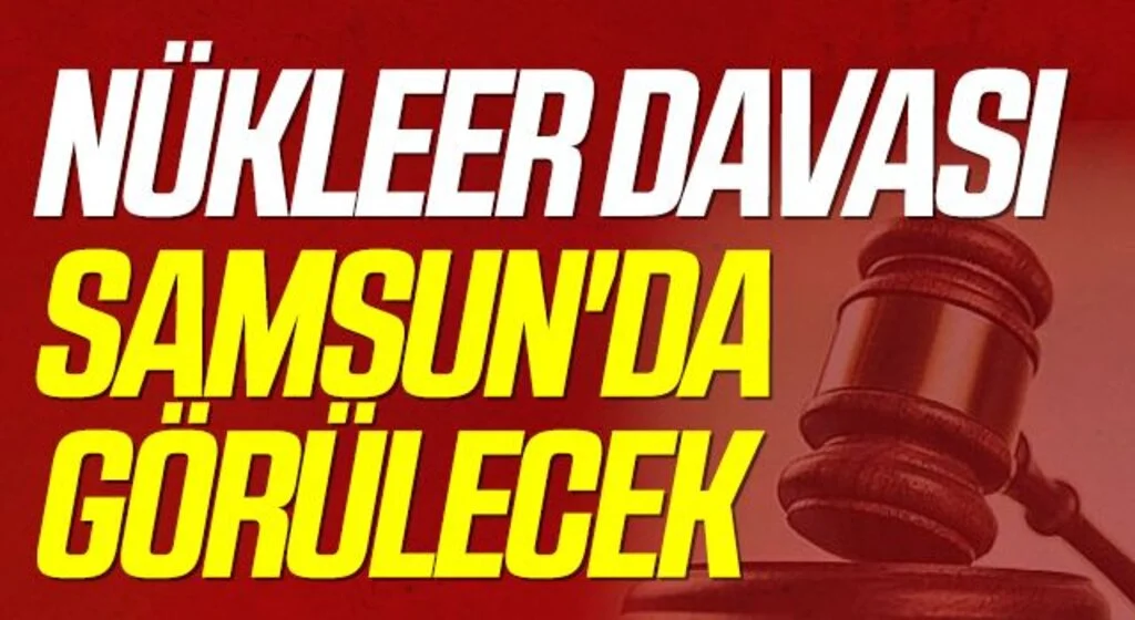 Nükleer davası Samsun'da görülecek