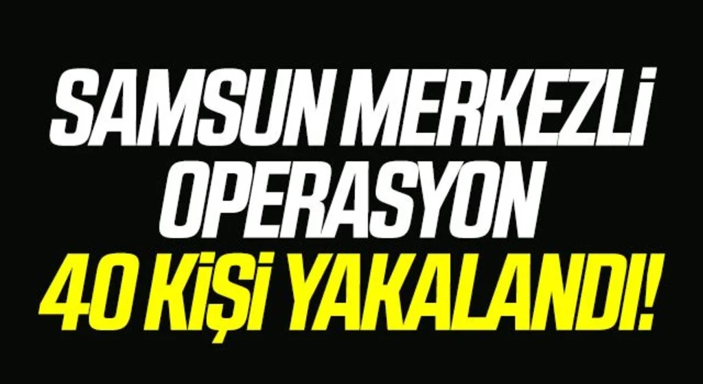 Samsun merkezli suç örgütü operasyonunda 40 zanlı yakalandı