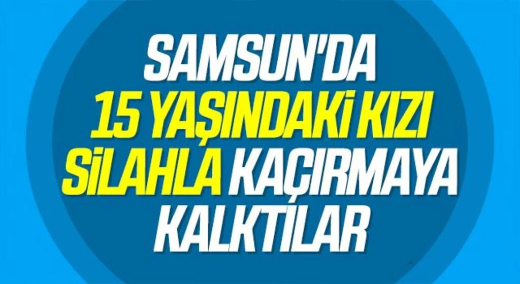 Samsun'da 15 yaşındaki kızı silahla kaçırmaya kalktılar: Önce serbest kaldılar, sonra tutuklandılar