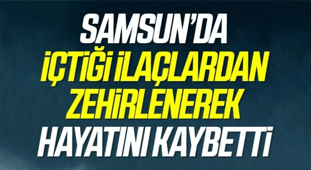 Samsun'da Ağrı kesici olarak içtiği ilaçlardan zehirlenerek hayatını kaybetti