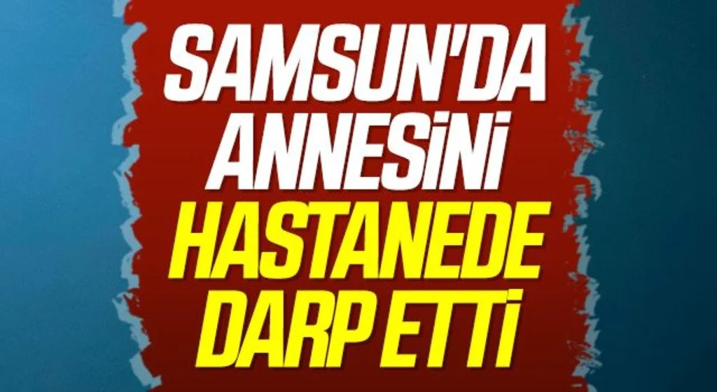 Samsun'da Annesini hastanede darp etti