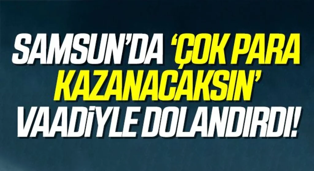 Samsun’da ‘Çok Para Kazanacaksın’ vaadiyle dolandırdı!