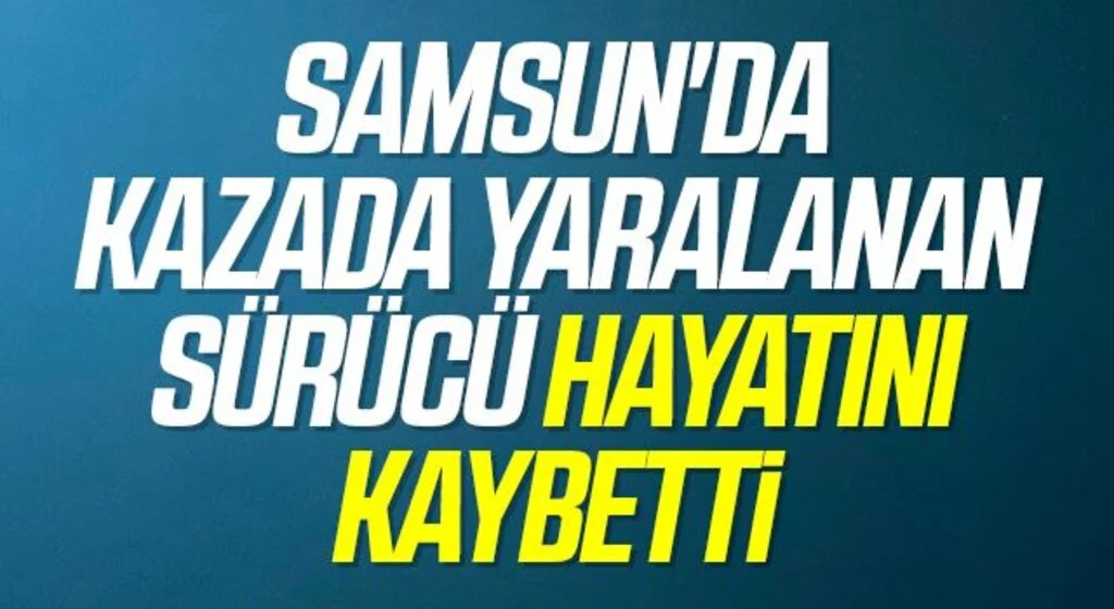 Samsun'da Kazada yaralanan sürücü hayatını kaybetti