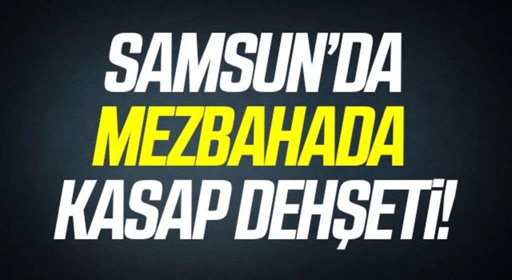 Samsun'da Mezbahada Kasap Dehşeti!