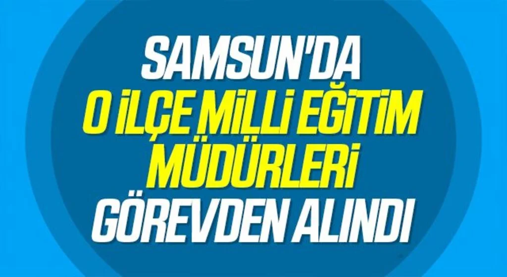 Samsun'da O İlçe Milli Eğitim Müdürleri Görevden Alındı