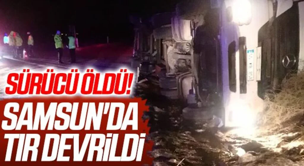 Samsun'da tır devrildi: sürücü hayatını kaybetti