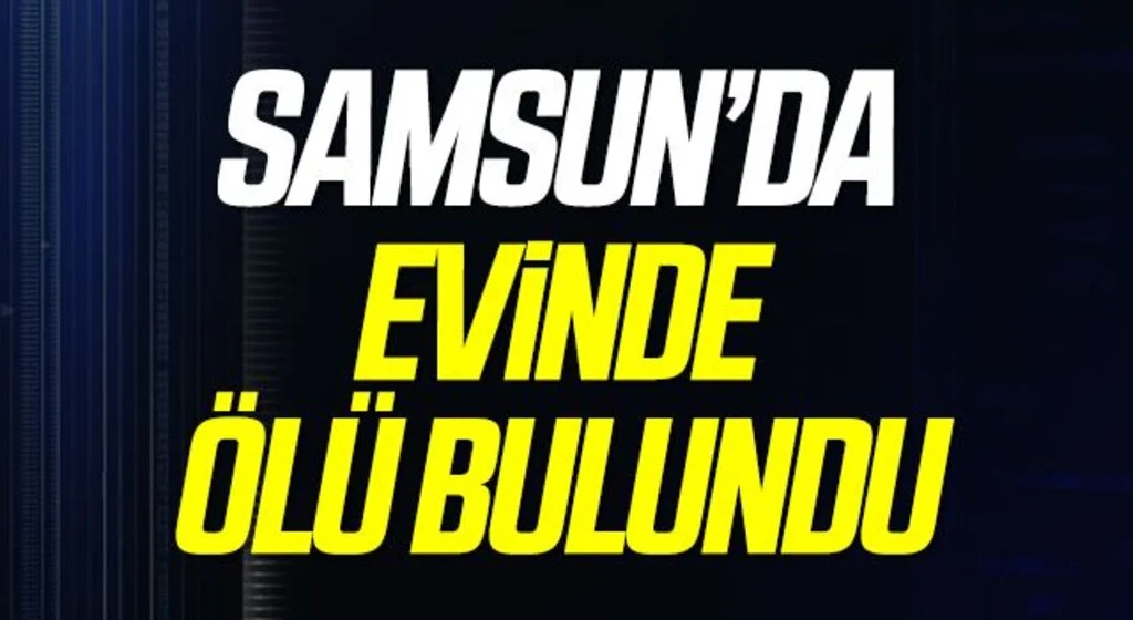 Samsun'da Yabancı uyruklu şahıs evinde ölü bulundu
