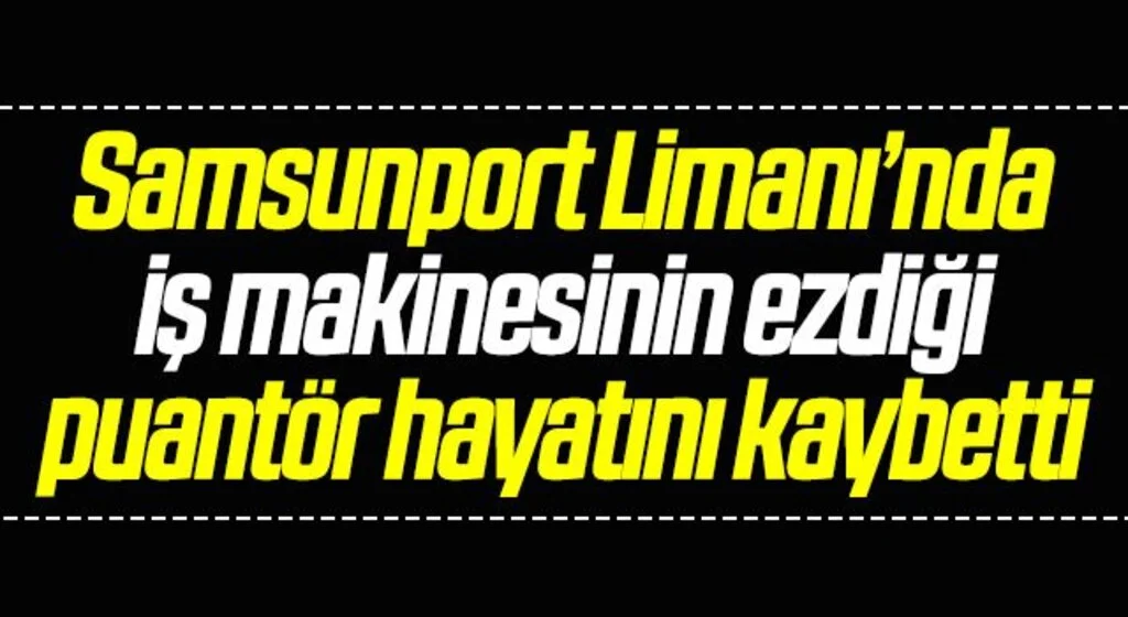 Samsunport Limanı’nda iş makinesinin ezdiği puantör hayatını kaybetti