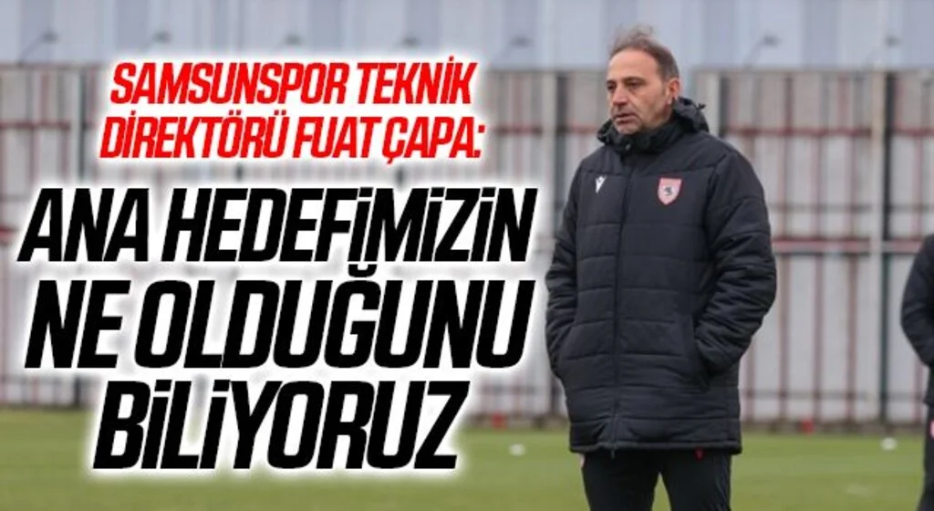 Samsunspor Teknik Direktörü Fuat Çapa: Ana hedefimizin ne olduğunu biliyoruz
