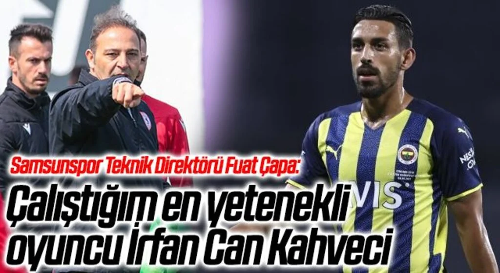 Samsunspor Teknik Direktörü Fuat Çapa: Çalıştığım en yetenekli oyuncu İrfan Can Kahveci