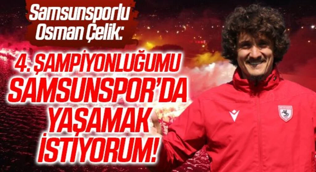 Samsunsporlu Osman Çelik: 3 şampiyonluğum var, 4.’sünü Samsunspor’da yaşamak istiyorum