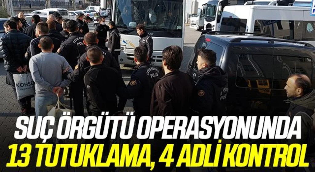 Suç örgütü operasyonunda 13 tutuklama, 4 adli kontrol