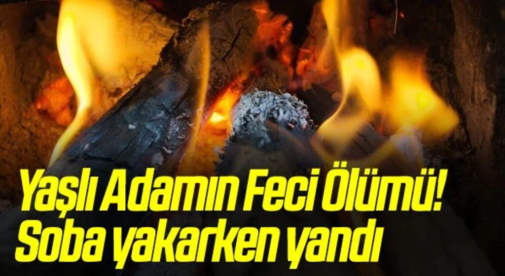 Yaşlı Adamın Feci Ölümü! Soba yakarken yandı