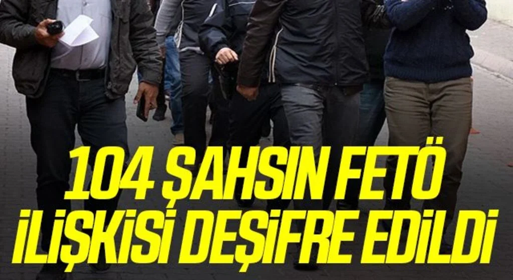 104 şahsın FETÖ ilişkisi deşifre edildi