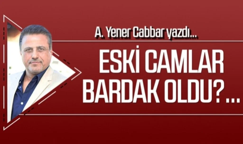 A.YENER CABBAR yazdı: ESKİ CAMLAR BARDAK OLDU?...