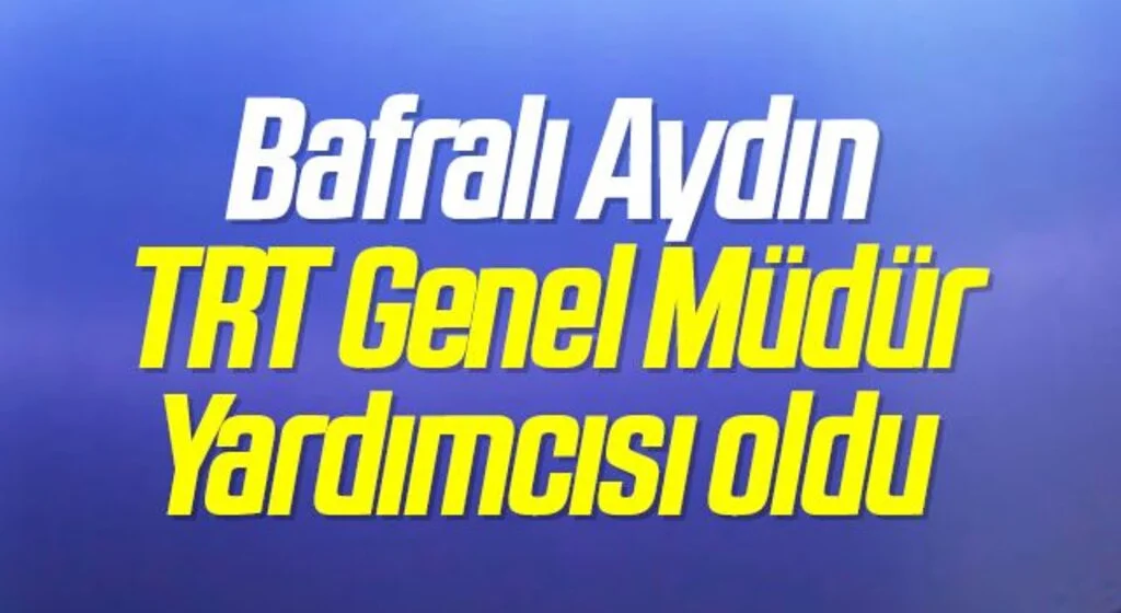 Bafralı Aydın TRT Genel Müdür Yardımcısı oldu 