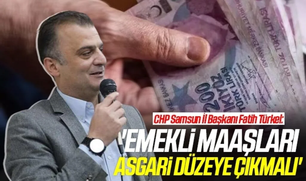CHP Samsun İl Başkanı Fatih Türkel: Emekli maaşları asgari düzeye çıkmalı
