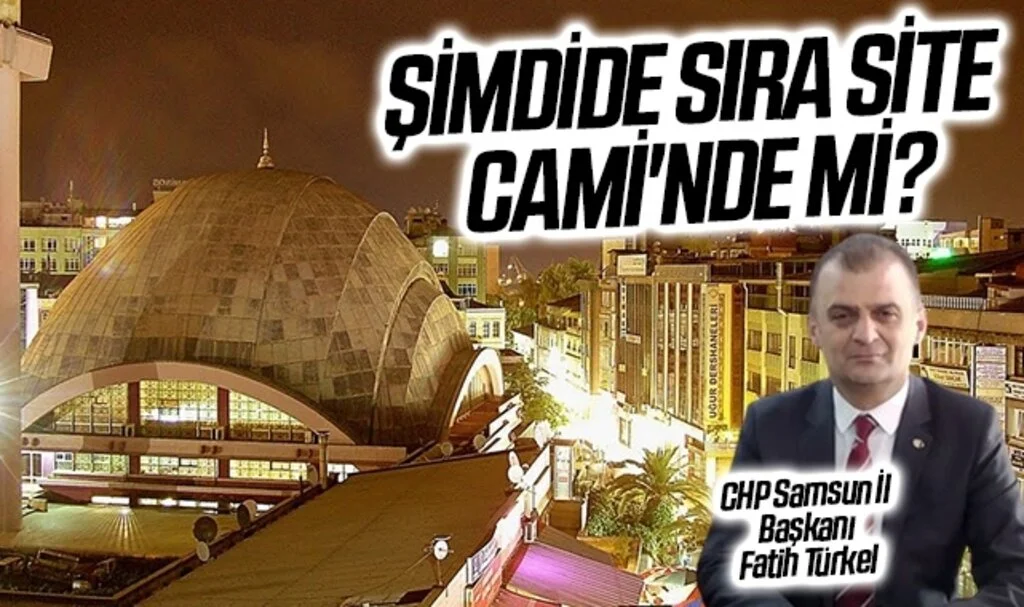 CHP Samsun İl Başkanı Fatih Türkel: Şimdide sıra Site Cami'nde mi?