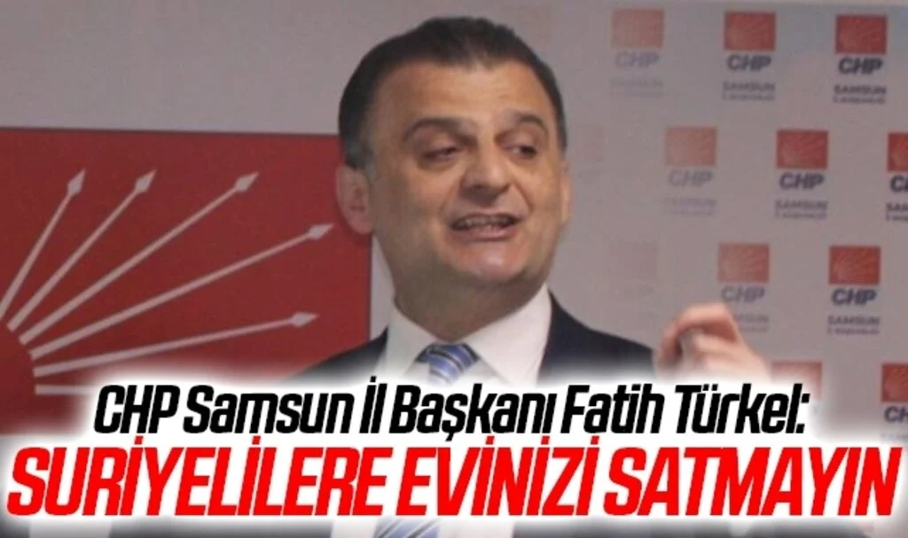 CHP Samsun İl Başkanı Fatih Türkel: Suriyelilere Evinizi Satmayın