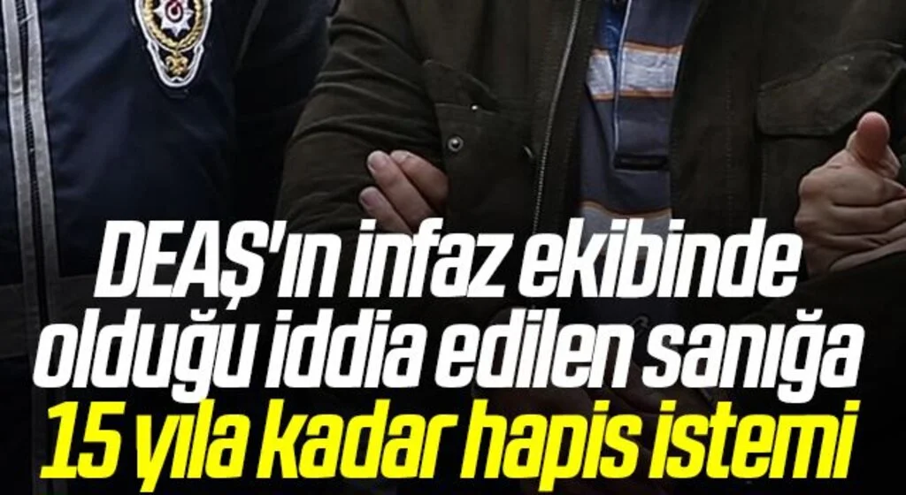 DEAŞ'ın infaz ekibinde olduğu iddia edilen sanığa 15 yıla kadar hapis istemi