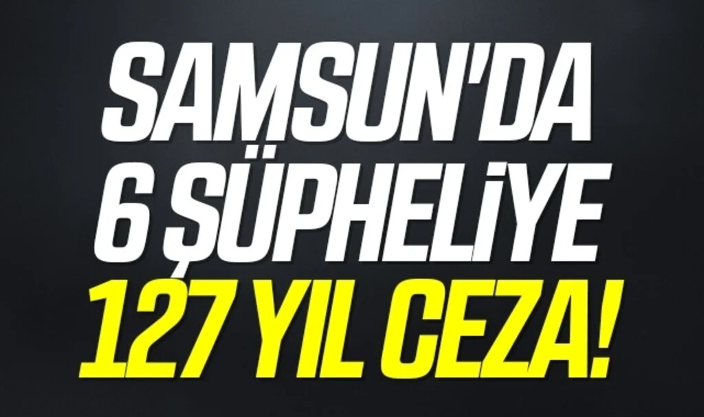 Samsun'da 6 şüpheliye 127 yıl 206 ay 14 gün ceza