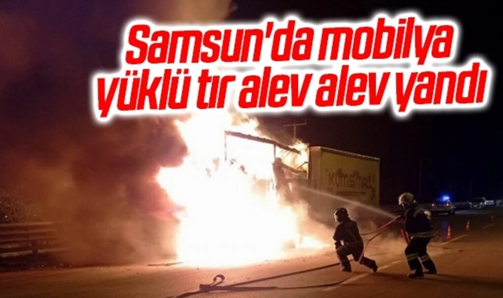 Samsun'da mobilya yüklü tır alev alev yandı