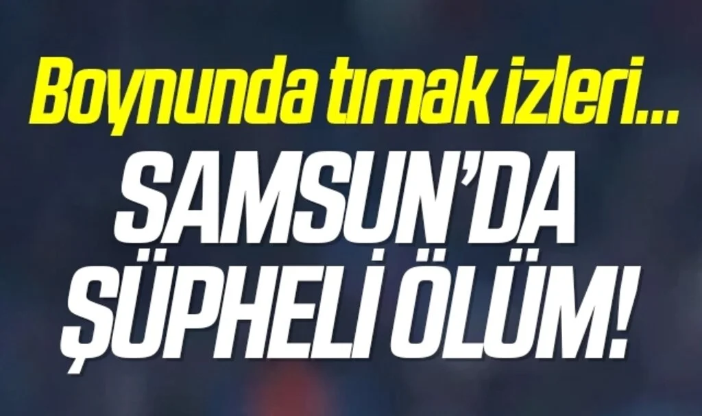 Samsun'da şüpheli ölüm! Boynunda tırnak izleri...