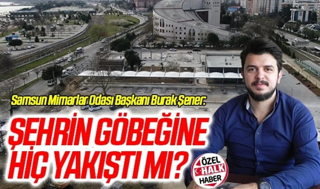 Samsun Mimarlar Odası Başkanı Burak Şener: Şehrin Göbeğine Hiç Yakıştı Mı?