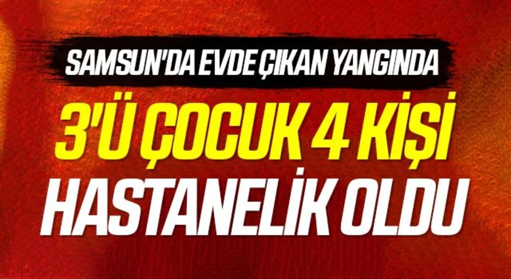 Samsun'da bir evde çıkan yangında 3'ü çocuk 4 kişi hastanelik oldu