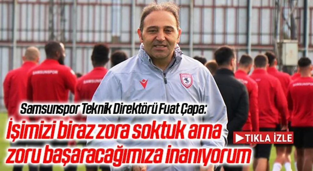  Samsunspor Teknik Direktörü Fuat Çapa: İşimizi biraz zora soktuk ama zoru başaracağımıza inanıyorum