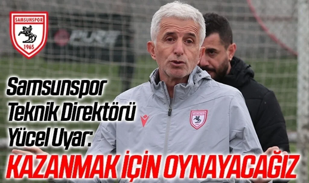 Samsunspor Teknik Direktörü Yücel Uyar: Kazanmak İçin Oynayacağız