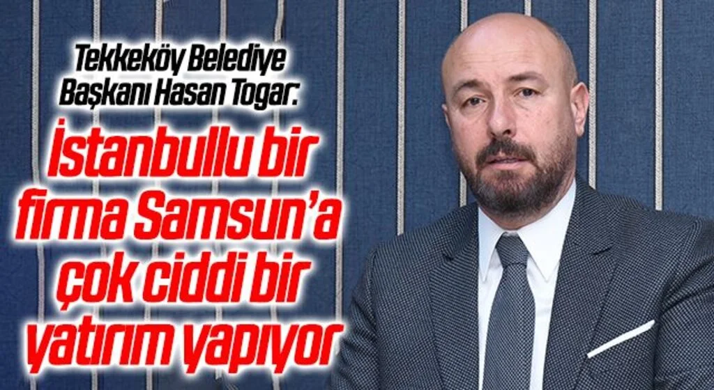 Tekkeköy Belediye Başkanı Hasan Togar: İstanbullu bir firma Samsun’a çok ciddi bir yatırım yapıyor