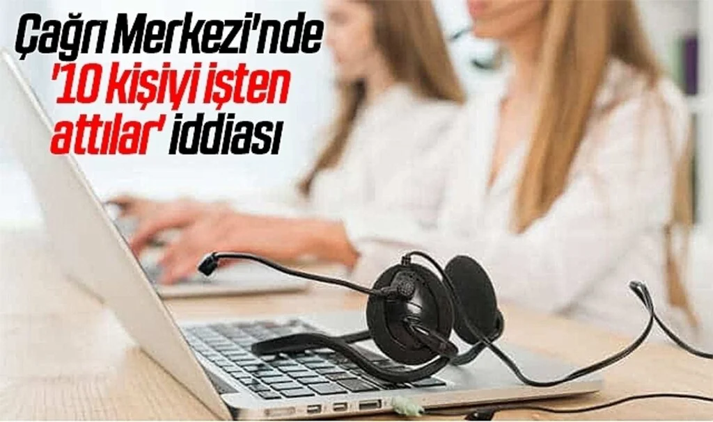 Çağrı Merkezi'nde '10 kişiyi işten attılar' iddiası 