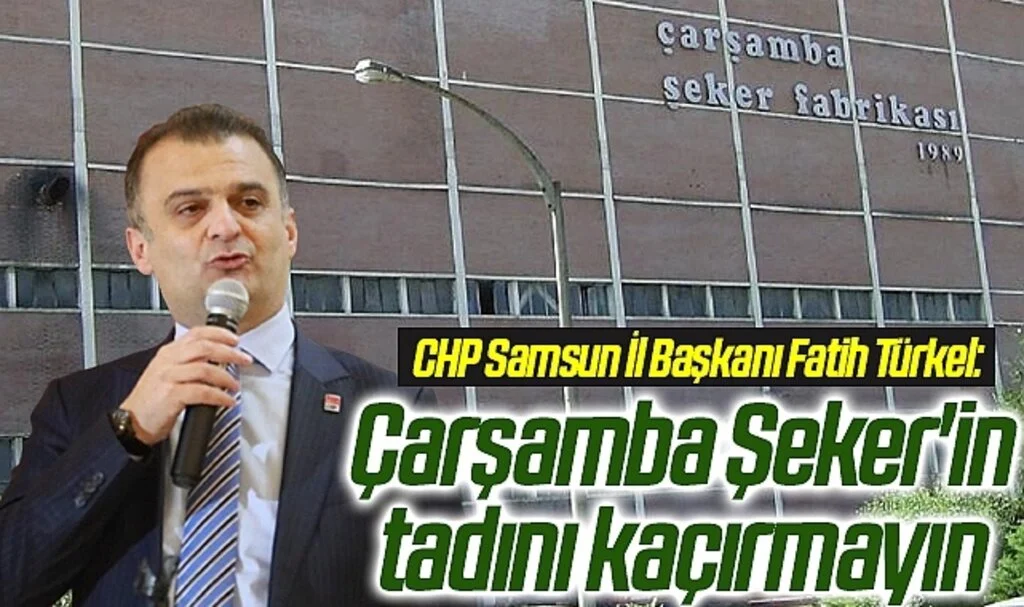CHP Samsun İl Başkanı Fatih Türkel: Çarşamba Şeker'in tadını kaçırmayın