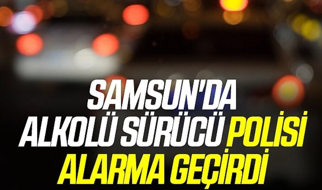 Samsun'da Alkolü sürücü polisi alarma geçirdi