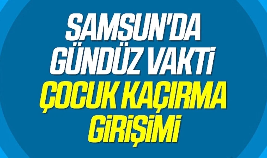 Samsun'da Gündüz vakti çocuk kaçırma girişimi