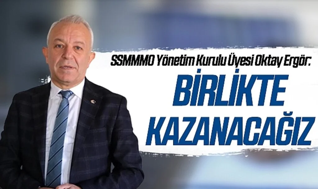 SSMMMO Yönetim Kurulu Üyesi Oktay Ergör: Birlikte kazanacağız