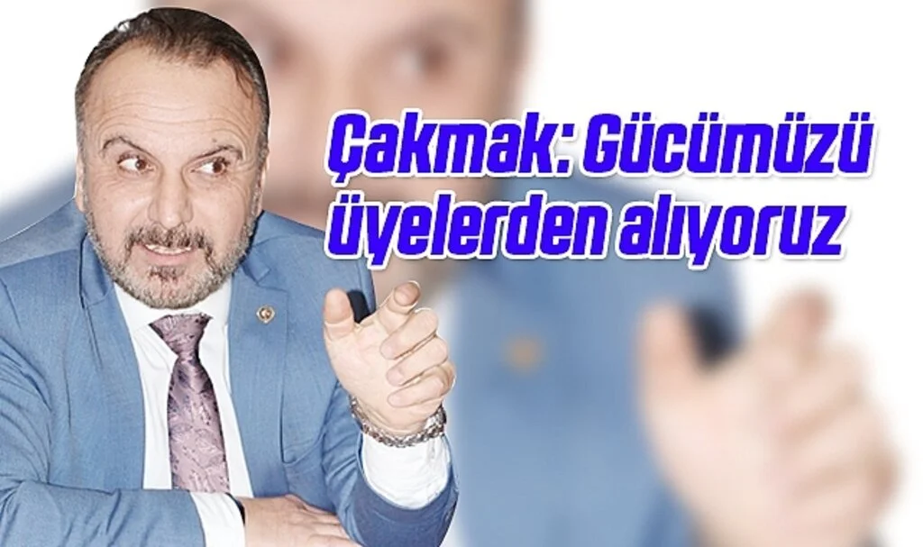 Çakmak: Gücümüzü üyelerden alıyoruz 