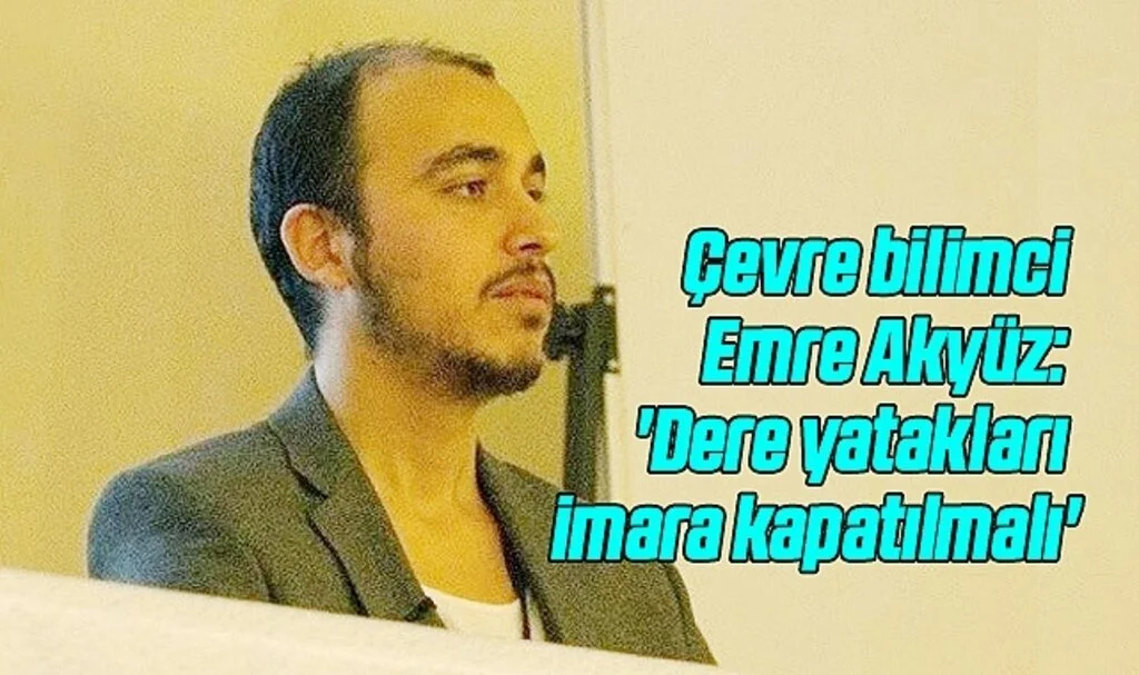 Çevre bilimci Emre Akyüz: 'Dere yatakları imara kapatılmalı'