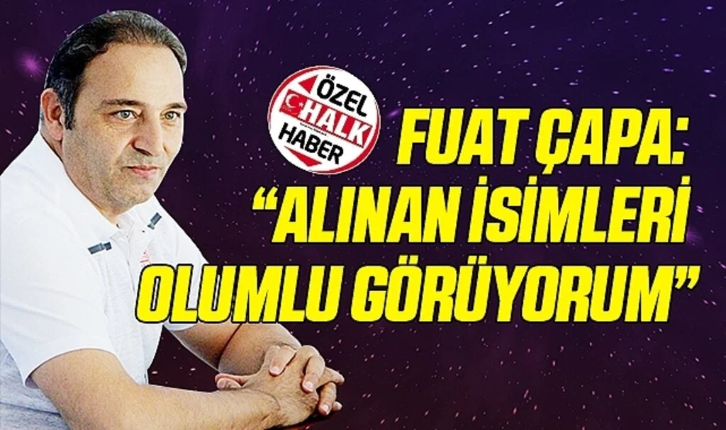 Fuat Çapa: "Alınan İsimleri Olumlu Görüyorum"