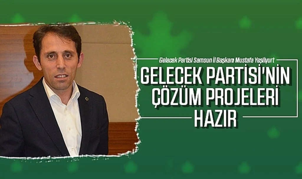Gelecek Partisi Samsun İl Başkanı Mustafa Yeşilyurt: Gelecek Partisi'nin çözüm projeleri hazır